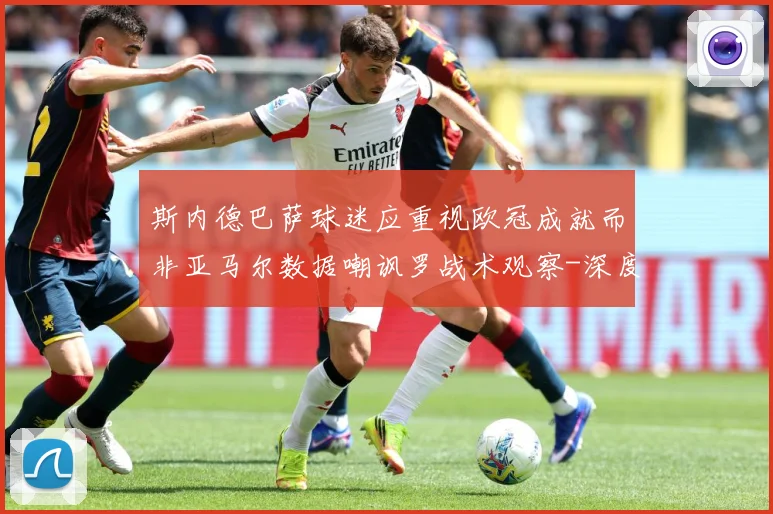 斯内德巴萨球迷应重视欧冠成就而非亚马尔数据嘲讽罗战术观察-深度解析