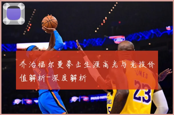 乔治福尔曼拳击生涯高光与竞技价值解析-深度解析