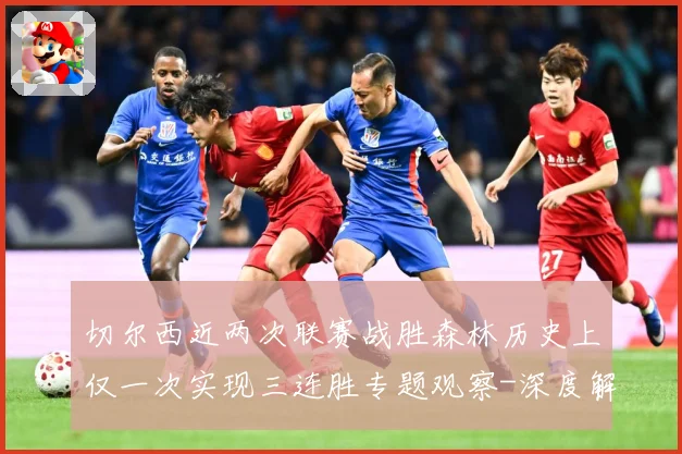切尔西近两次联赛战胜森林历史上仅一次实现三连胜专题观察-深度解析