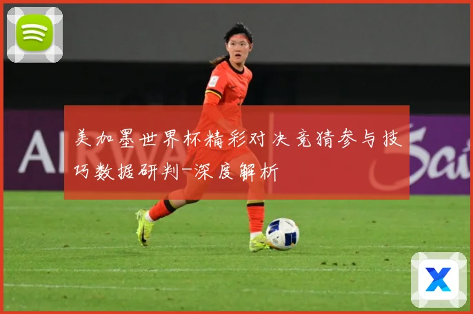 美加墨世界杯精彩对决竞猜参与技巧数据研判-深度解析