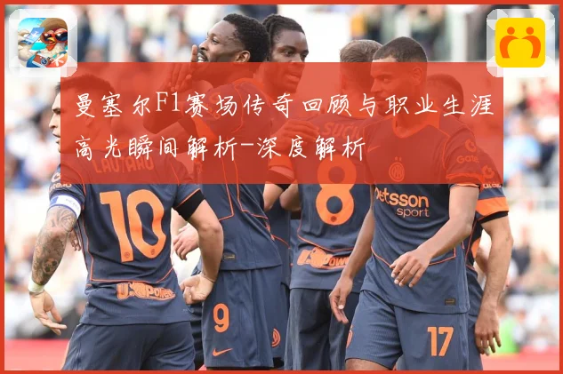 曼塞尔F1赛场传奇回顾与职业生涯高光瞬间解析-深度解析