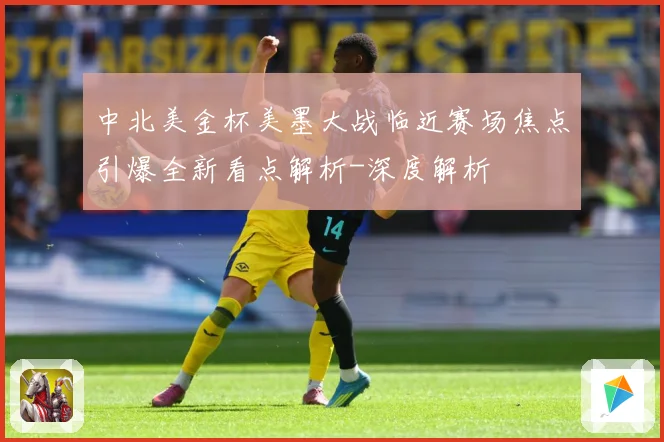 中北美金杯美墨大战临近赛场焦点引爆全新看点解析-深度解析