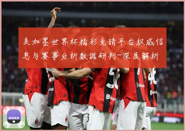 美加墨世界杯精彩竞猜平台权威信息与赛事分析数据研判-深度解析