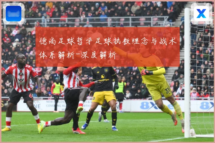 德尚足球哲学足球执教理念与战术体系解析-深度解析