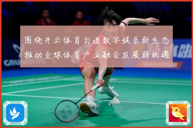 围绕开云体育打造数字娱乐新生态推动全球体育产业融合发展新机遇专题观察-深度解析