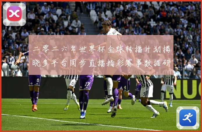 二零二六年世界杯全球转播计划揭晓多平台同步直播精彩赛事数据研判-深度解析