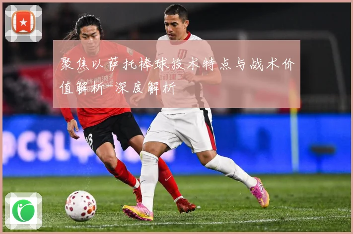 聚焦以萨托棒球技术特点与战术价值解析-深度解析