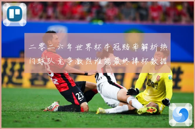 二零二六年世界杯夺冠赔率解析热门球队竞争激烈谁能最终捧杯数据研判-深度解析