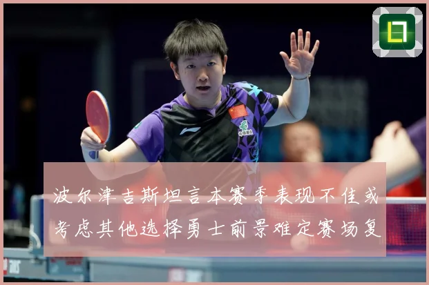 波尔津吉斯坦言本赛季表现不佳或考虑其他选择勇士前景难定赛场复盘-深度解析