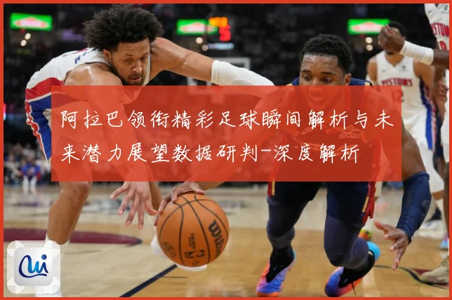 阿拉巴领衔精彩足球瞬间解析与未来潜力展望数据研判-深度解析