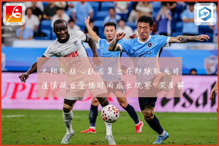 太阳队核心狄龙复出在即球队或将谨慎延后登场时间成长观察-深度解析