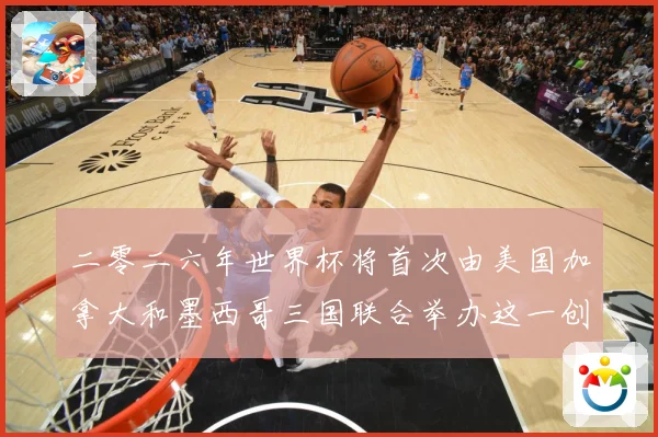 二零二六年世界杯将首次由美国加拿大和墨西哥三国联合举办这一创赛事前瞻-深度解析