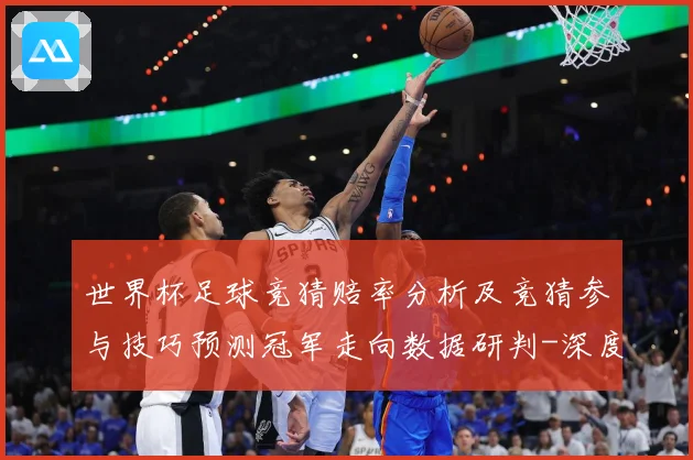 世界杯足球竞猜赔率分析及竞猜参与技巧预测冠军走向数据研判-深度解析