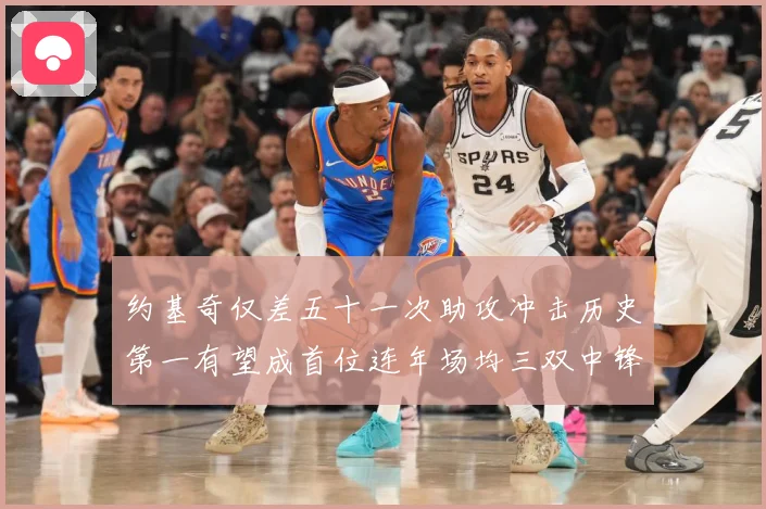 约基奇仅差五十一次助攻冲击历史第一有望成首位连年场均三双中锋赛场复盘-深度解析