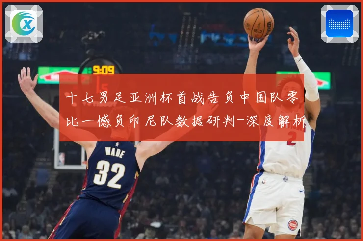 十七男足亚洲杯首战告负中国队零比一憾负印尼队数据研判-深度解析