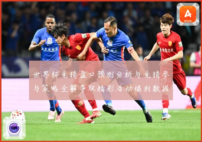 世界杯竞猜盘口预测分析与竞猜参与策略全解争取精彩活动福利数据研判-深度解析