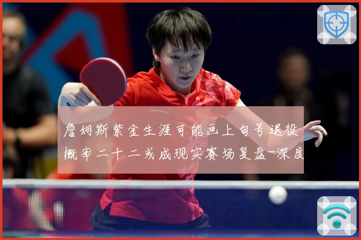 詹姆斯紫金生涯可能画上句号退役概率二十二或成现实赛场复盘-深度解析