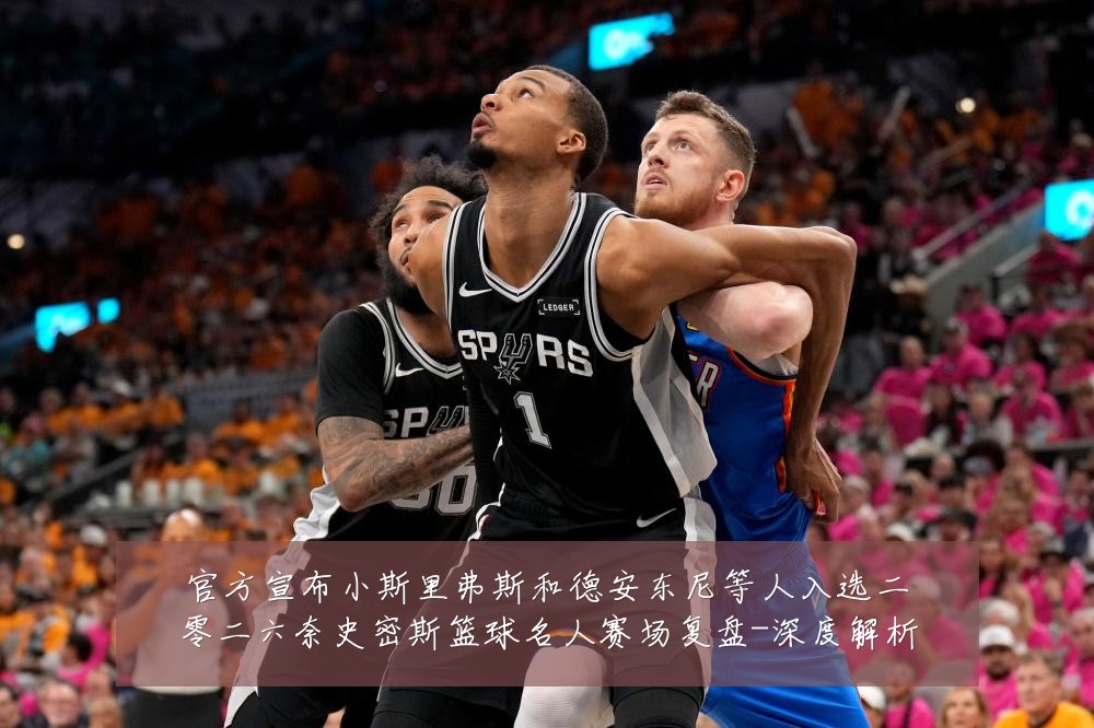 官方宣布小斯里弗斯和德安东尼等人入选二零二六奈史密斯篮球名人赛场复盘-深度解析
