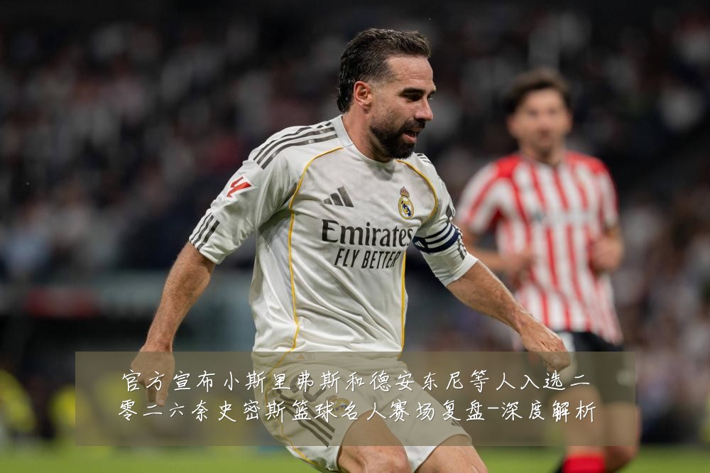 官方宣布小斯里弗斯和德安东尼等人入选二零二六奈史密斯篮球名人赛场复盘-深度解析