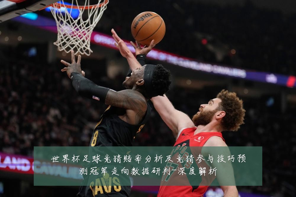 世界杯足球竞猜赔率分析及竞猜参与技巧预测冠军走向数据研判-深度解析