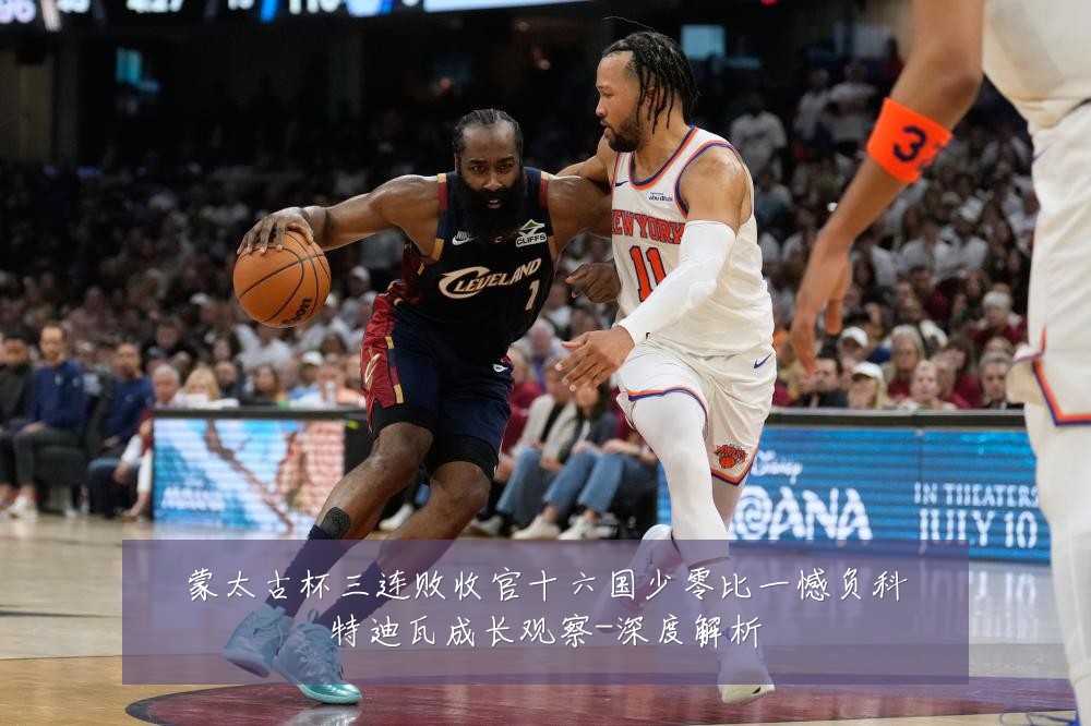 蒙太古杯三连败收官十六国少零比一憾负科特迪瓦成长观察-深度解析