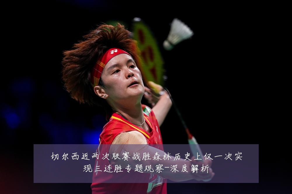 切尔西近两次联赛战胜森林历史上仅一次实现三连胜专题观察-深度解析