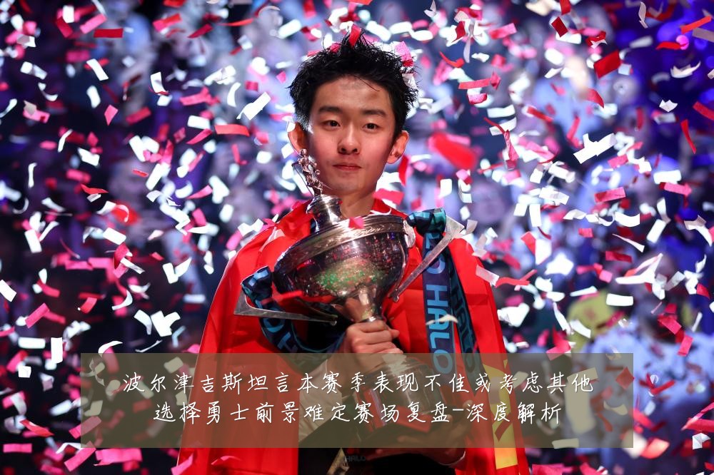 波尔津吉斯坦言本赛季表现不佳或考虑其他选择勇士前景难定赛场复盘-深度解析
