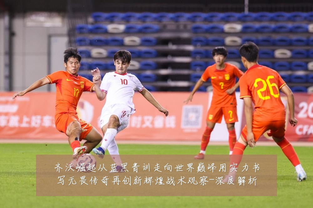 齐沃崛起从蓝黑青训走向世界巅峰用实力书写无畏传奇再创新辉煌战术观察-深度解析