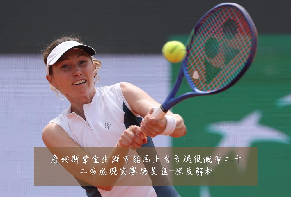 詹姆斯紫金生涯可能画上句号退役概率二十二或成现实赛场复盘-深度解析