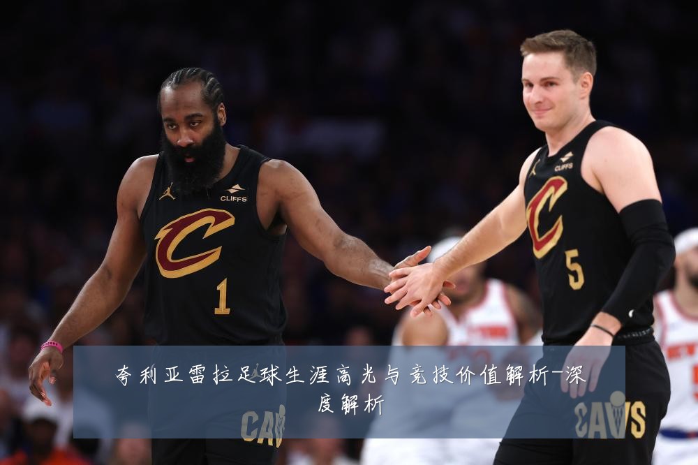 夸利亚雷拉足球生涯高光与竞技价值解析-深度解析