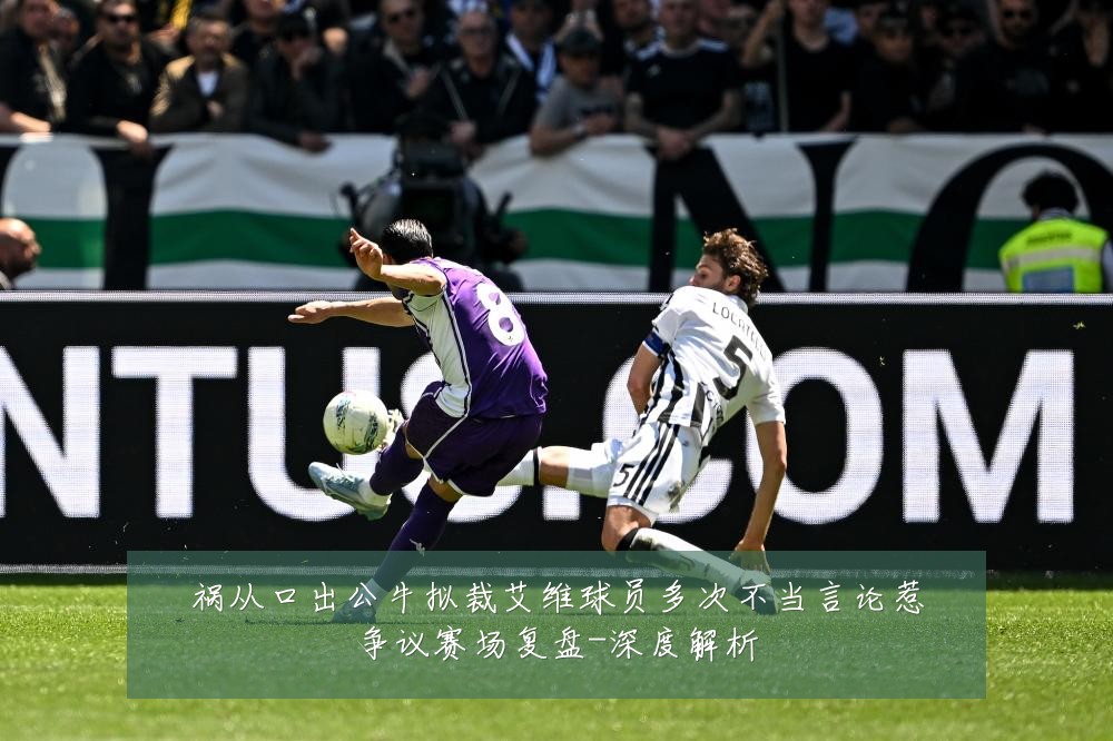 祸从口出公牛拟裁艾维球员多次不当言论惹争议赛场复盘-深度解析