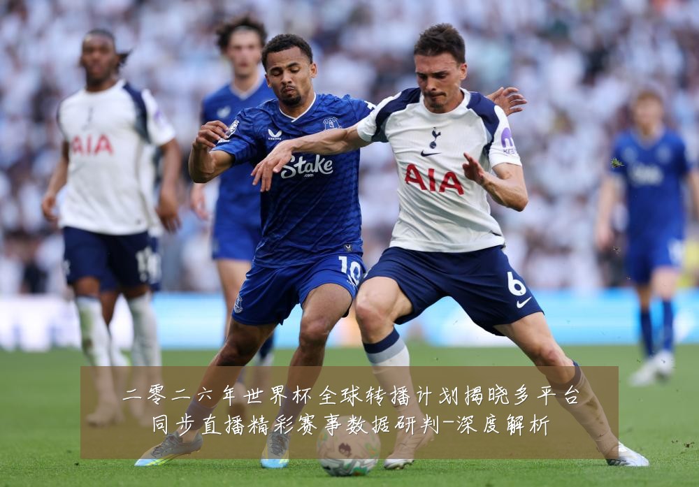 二零二六年世界杯全球转播计划揭晓多平台同步直播精彩赛事数据研判-深度解析
