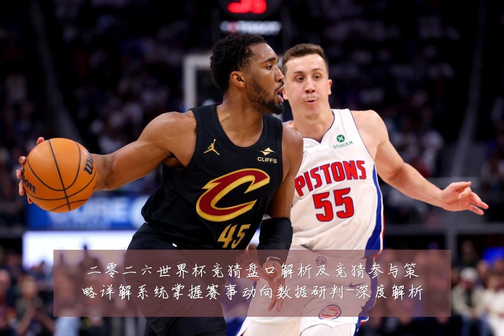 二零二六世界杯竞猜盘口解析及竞猜参与策略详解系统掌握赛事动向数据研判-深度解析