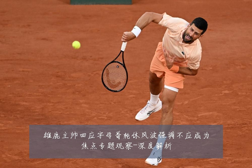 雄鹿主帅回应字母哥轮休风波强调不应成为焦点专题观察-深度解析